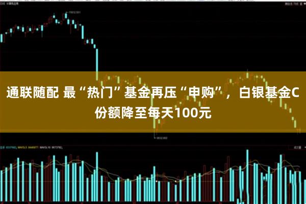通联随配 最“热门”基金再压“申购”，白银基金C份额降至每天100元