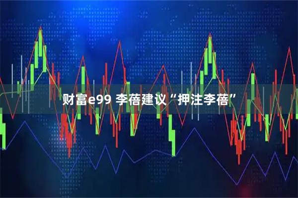 财富e99 李蓓建议“押注李蓓”