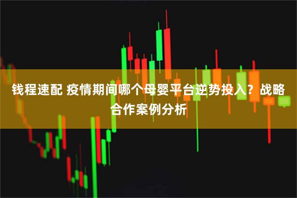 钱程速配 疫情期间哪个母婴平台逆势投入？战略合作案例分析
