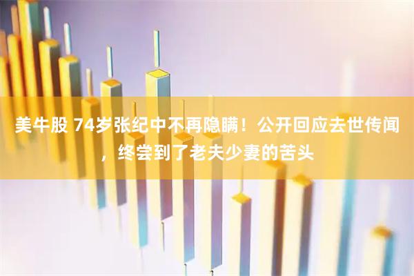 美牛股 74岁张纪中不再隐瞒！公开回应去世传闻，终尝到了老夫少妻的苦头
