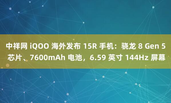 中祥网 iQOO 海外发布 15R 手机：骁龙 8 Gen 5 芯片、7600mAh 电池，6.59 英寸 144Hz 屏幕