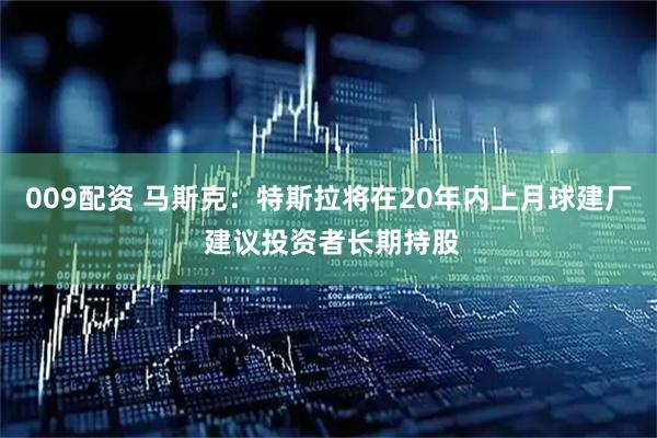 009配资 马斯克：特斯拉将在20年内上月球建厂 建议投资者长期持股