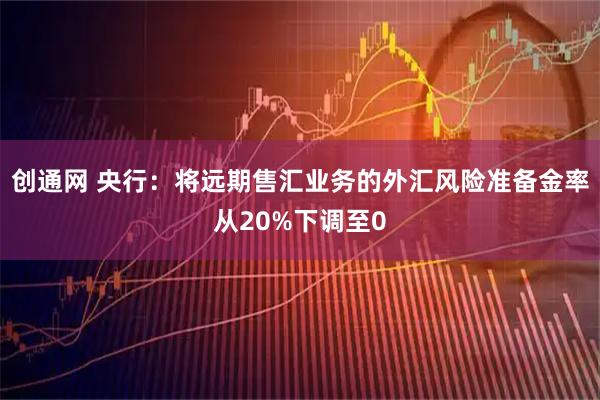 创通网 央行：将远期售汇业务的外汇风险准备金率从20%下调至0