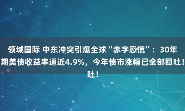 领域国际 中东冲突引爆全球“赤字恐慌”：30年期美债收益率逼近4.9%，今年债市涨幅已全部回吐！