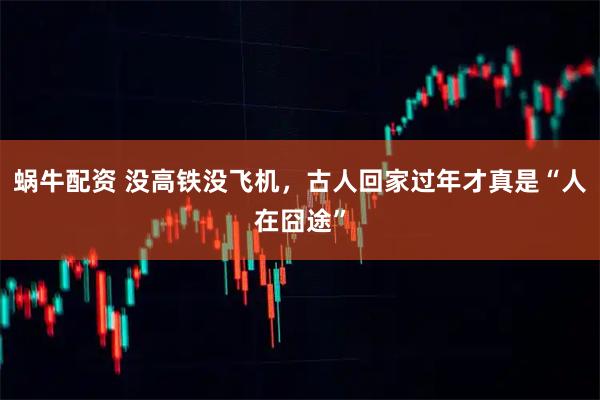 蜗牛配资 没高铁没飞机，古人回家过年才真是“人在囧途”